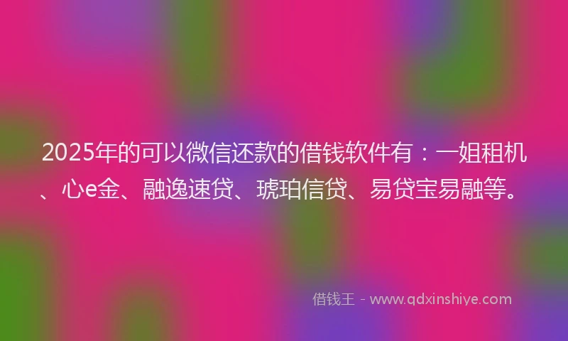 2025年的可以微信还款的借钱软件有：一姐租机、心e金、融逸速贷、琥珀信贷、易贷宝易融等。