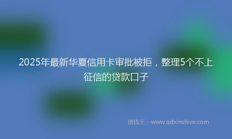 2025年最新华夏信用卡审批被拒，整理5个不上征信的贷款口子