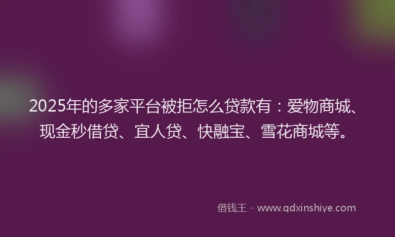 2025年的多家平台被拒怎么贷款有：爱物商城、现金秒借贷、宜人贷、快融宝、雪花商城等。