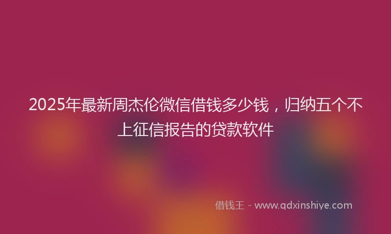 2025年最新周杰伦微信借钱多少钱，归纳五个不上征信报告的贷款软件