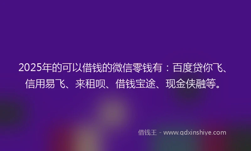 2025年的可以借钱的微信零钱有：百度贷你飞、信用易飞、来租呗、借钱宝途、现金侠融等。