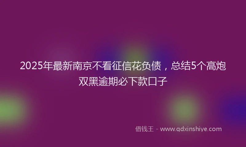 2025年最新南京不看征信花负债，总结5个高炮双黑逾期必下款口子