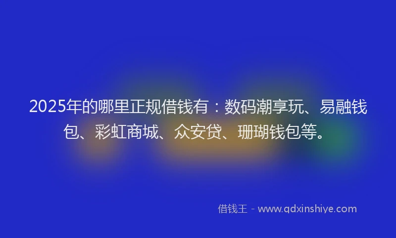 2025年的哪里正规借钱有：数码潮享玩、易融钱包、彩虹商城、众安贷、珊瑚钱包等。
