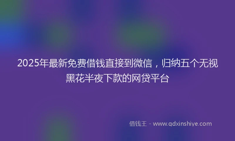 2025年最新免费借钱直接到微信，归纳五个无视黑花半夜下款的网贷平台