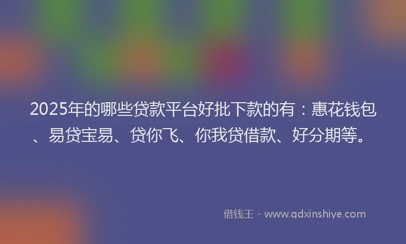 2025年的哪些贷款平台好批下款的有：惠花钱包、易贷宝易、贷你飞、你我贷借款、好分期等。