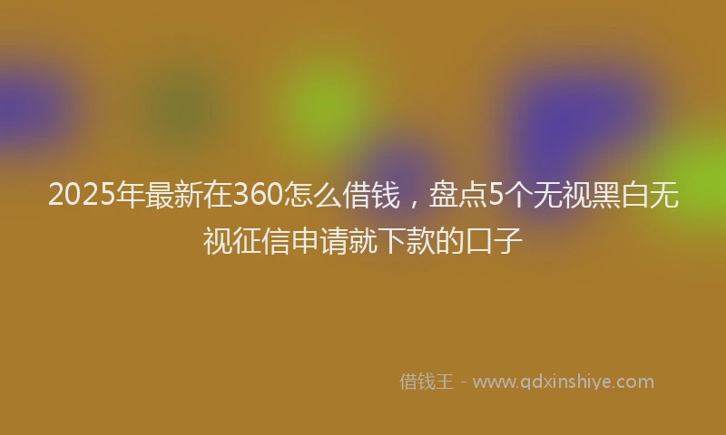 2025年最新在360怎么借钱，盘点5个无视黑白无视征信申请就下款的口子