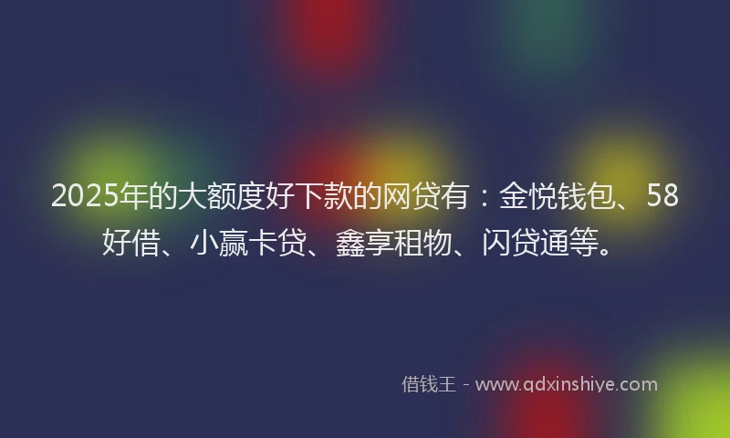 2025年的大额度好下款的网贷有：金悦钱包、58好借、小赢卡贷、鑫享租物、闪贷通等。