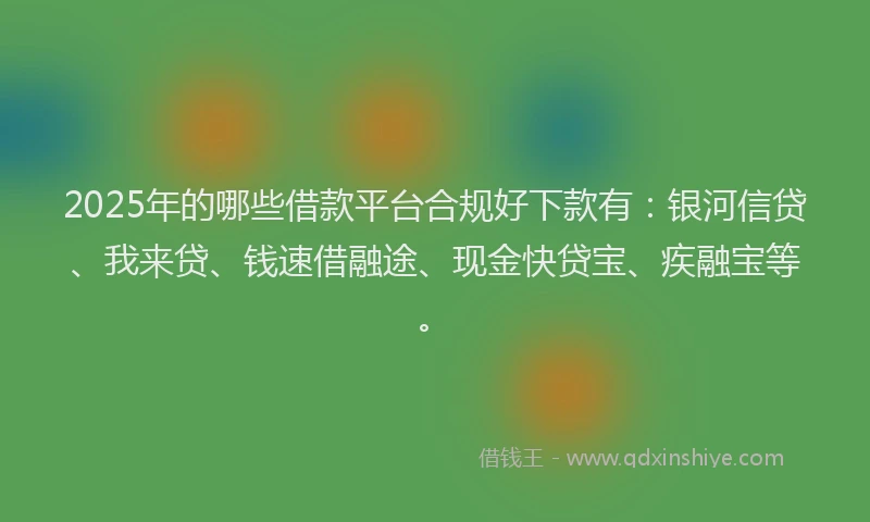 2025年的哪些借款平台合规好下款有：银河信贷、我来贷、钱速借融途、现金快贷宝、疾融宝等。