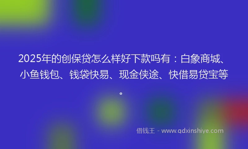2025年的创保贷怎么样好下款吗有：白象商城、小鱼钱包、钱袋快易、现金侠途、快借易贷宝等。
