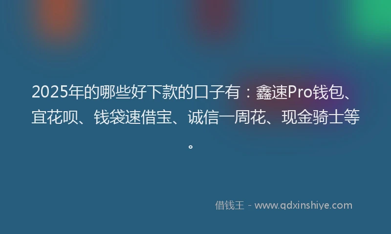 2025年的哪些好下款的口子有：鑫速Pro钱包、宜花呗、钱袋速借宝、诚信一周花、现金骑士等。