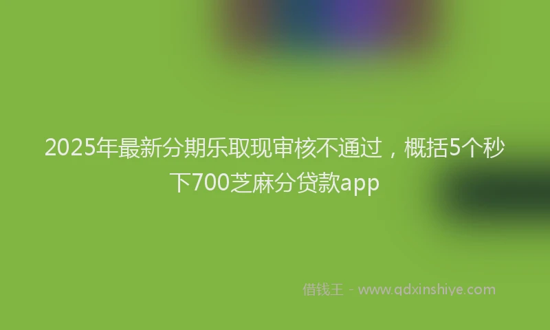 2025年最新分期乐取现审核不通过，概括5个秒下700芝麻分贷款app