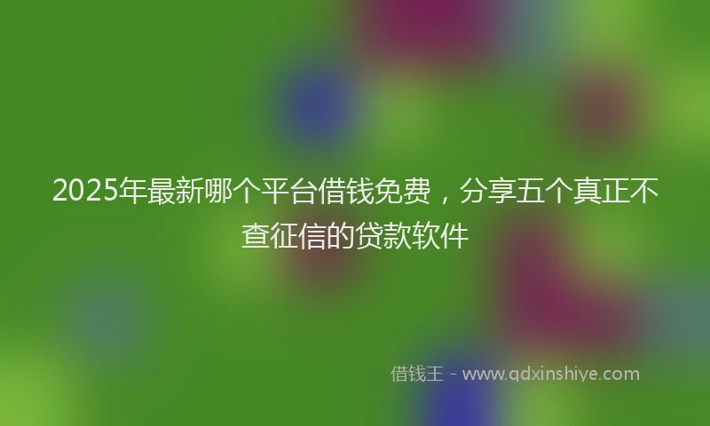 2025年最新哪个平台借钱免费，分享五个真正不查征信的贷款软件