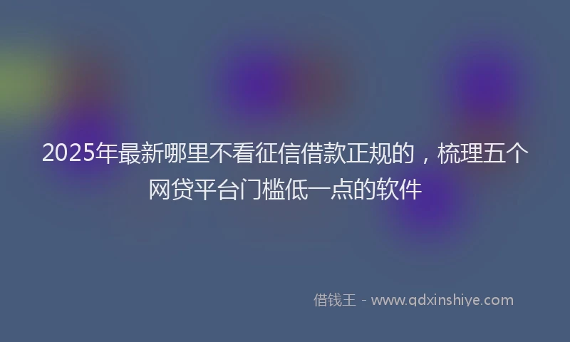 2025年最新哪里不看征信借款正规的，梳理五个网贷平台门槛低一点的软件