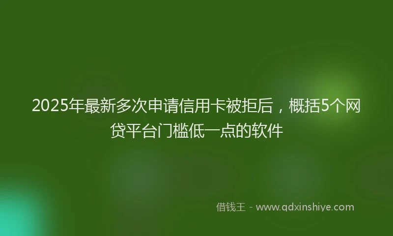 2025年最新多次申请信用卡被拒后，概括5个网贷平台门槛低一点的软件