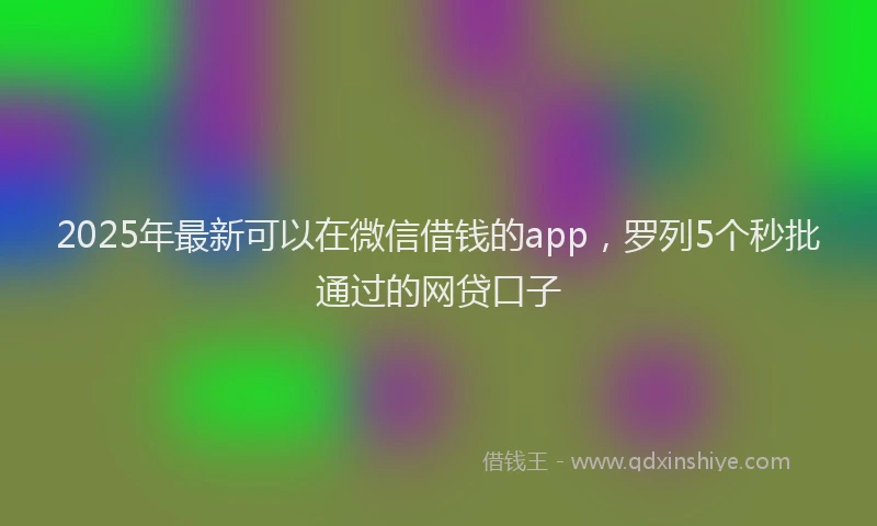 2025年最新可以在微信借钱的app，罗列5个秒批通过的网贷口子