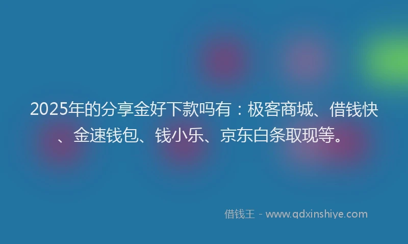 2025年的分享金好下款吗有：极客商城、借钱快、金速钱包、钱小乐、京东白条取现等。