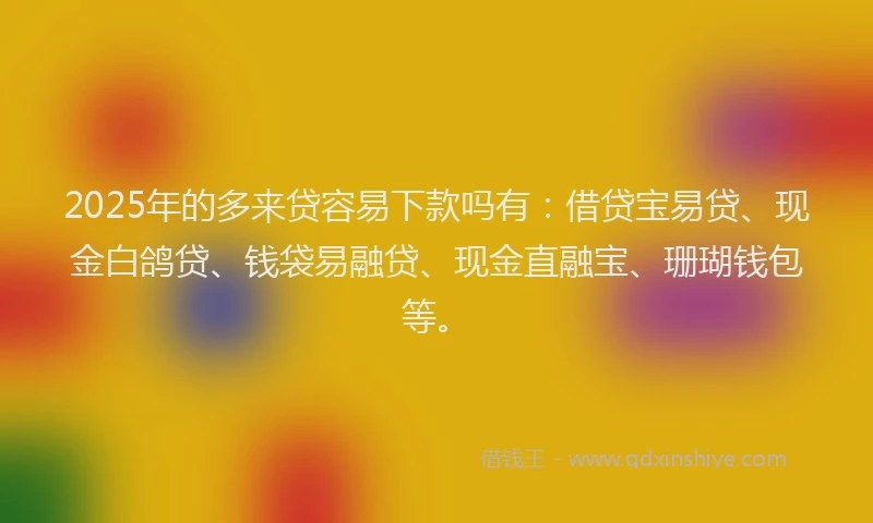 2025年的多来贷容易下款吗有：借贷宝易贷、现金白鸽贷、钱袋易融贷、现金直融宝、珊瑚钱包等。