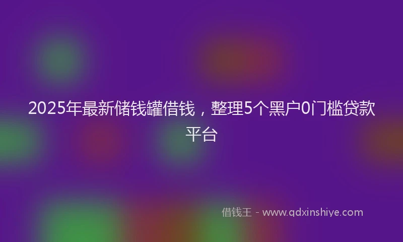 2025年最新储钱罐借钱，整理5个黑户0门槛贷款平台