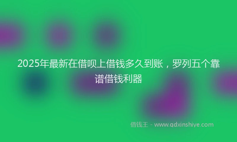 2025年最新在借呗上借钱多久到账，罗列五个靠谱借钱利器