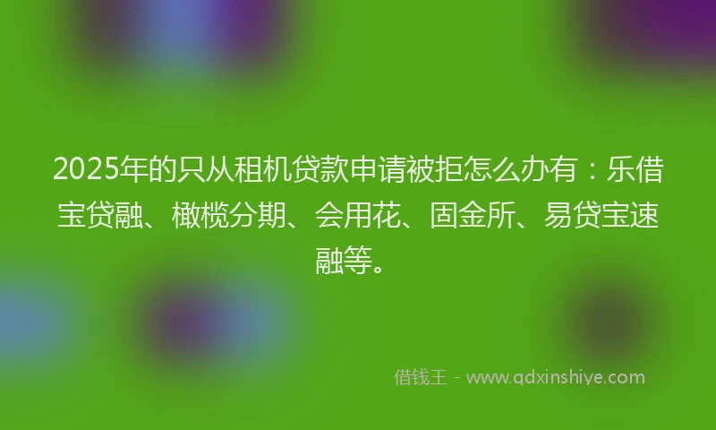 2025年的只从租机贷款申请被拒怎么办有：乐借宝贷融、橄榄分期、会用花、固金所、易贷宝速融等。