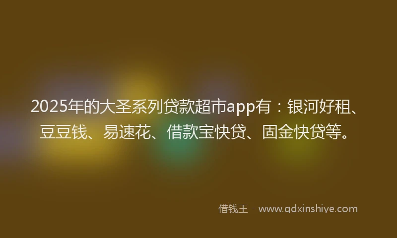 2025年的大圣系列贷款超市app有：银河好租、豆豆钱、易速花、借款宝快贷、固金快贷等。
