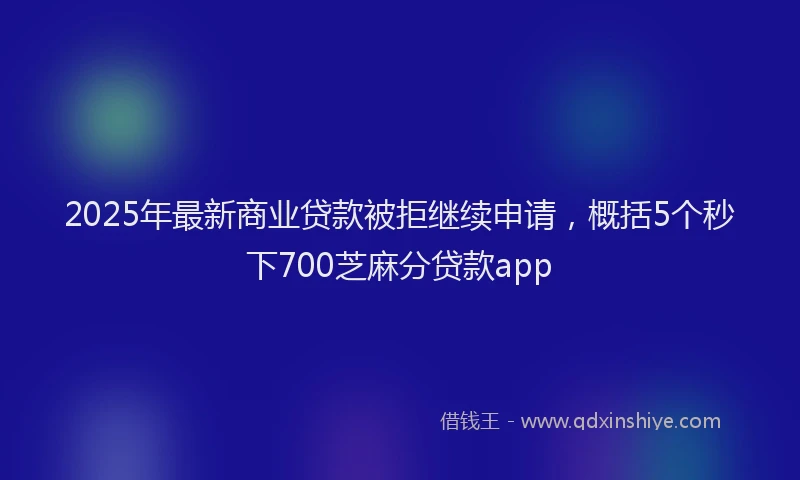 2025年最新商业贷款被拒继续申请，概括5个秒下700芝麻分贷款app
