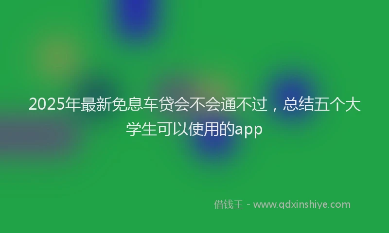 2025年最新免息车贷会不会通不过，总结五个大学生可以使用的app