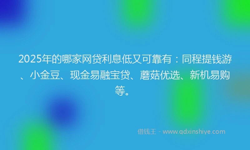 2025年的哪家网贷利息低又可靠有：同程提钱游、小金豆、现金易融宝贷、蘑菇优选、新机易购等。