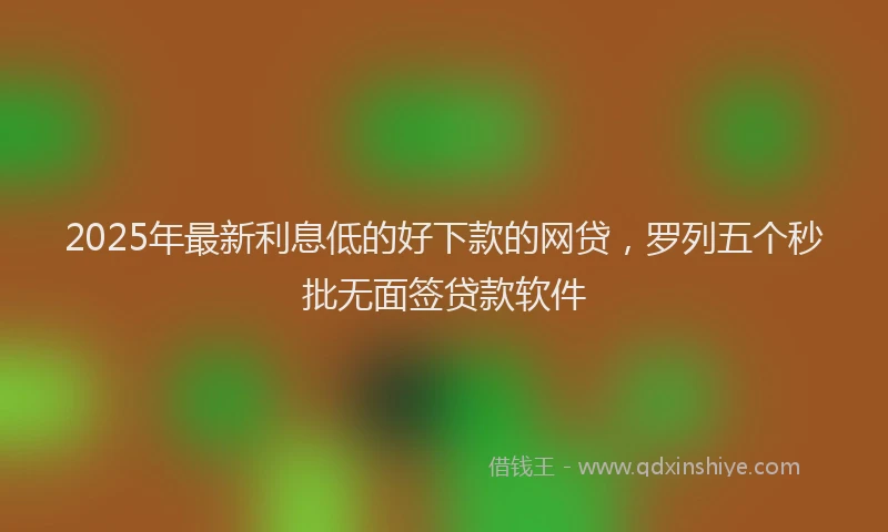 2025年最新利息低的好下款的网贷，罗列五个秒批无面签贷款软件