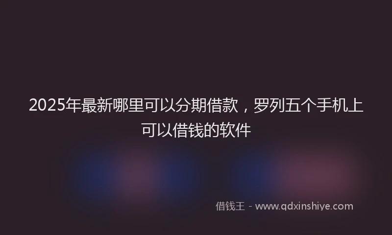 2025年最新哪里可以分期借款，罗列五个手机上可以借钱的软件