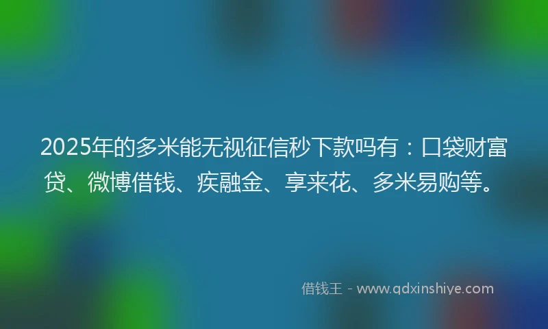 2025年的多米能无视征信秒下款吗有：口袋财富贷、微博借钱、疾融金、享来花、多米易购等。