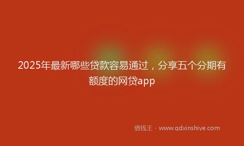 2025年最新哪些贷款容易通过，分享五个分期有额度的网贷app