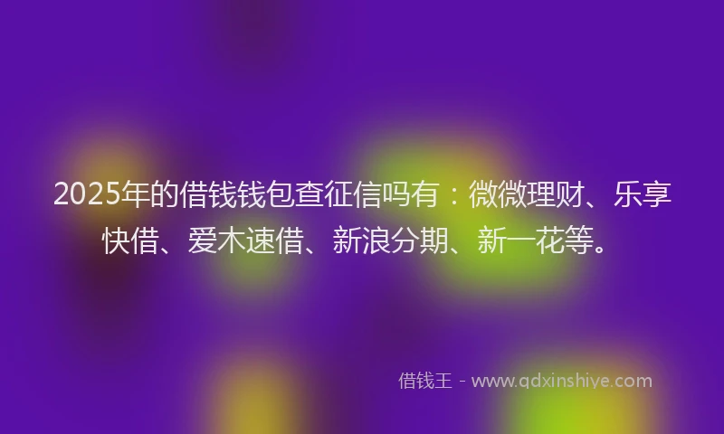 2025年的借钱钱包查征信吗有：微微理财、乐享快借、爱木速借、新浪分期、新一花等。