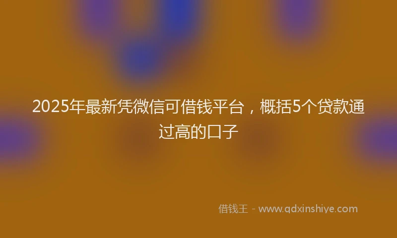 2025年最新凭微信可借钱平台，概括5个贷款通过高的口子