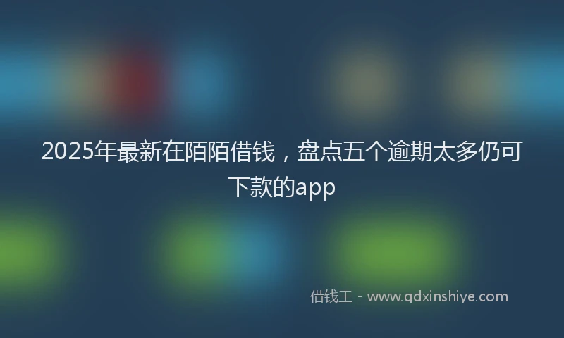 2025年最新在陌陌借钱，盘点五个逾期太多仍可下款的app