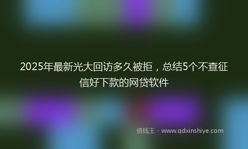 2025年最新光大回访多久被拒，总结5个不查征信好下款的网贷软件