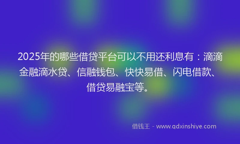2025年的哪些借贷平台可以不用还利息有：滴滴金融滴水贷、信融钱包、快快易借、闪电借款、借贷易融宝等。