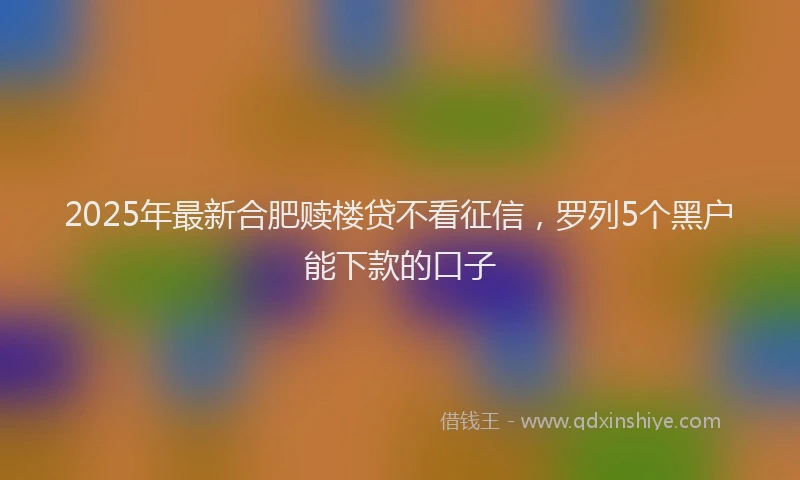 2025年最新合肥赎楼贷不看征信，罗列5个黑户能下款的口子