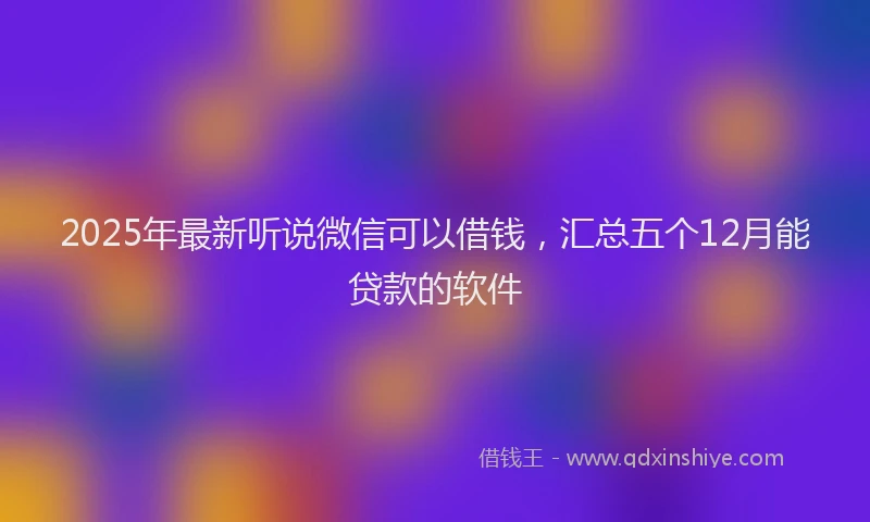 2025年最新听说微信可以借钱，汇总五个12月能贷款的软件