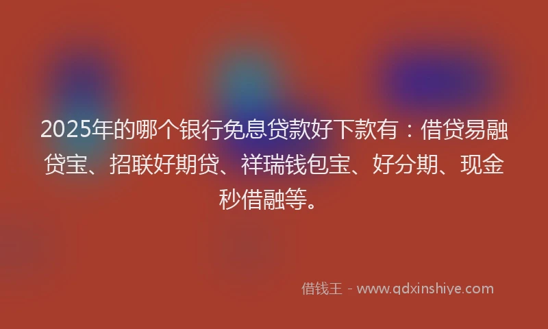 2025年的哪个银行免息贷款好下款有：借贷易融贷宝、招联好期贷、祥瑞钱包宝、好分期、现金秒借融等。