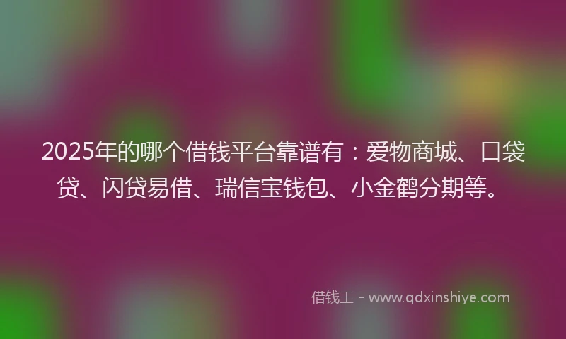 2025年的哪个借钱平台靠谱有：爱物商城、口袋贷、闪贷易借、瑞信宝钱包、小金鹤分期等。