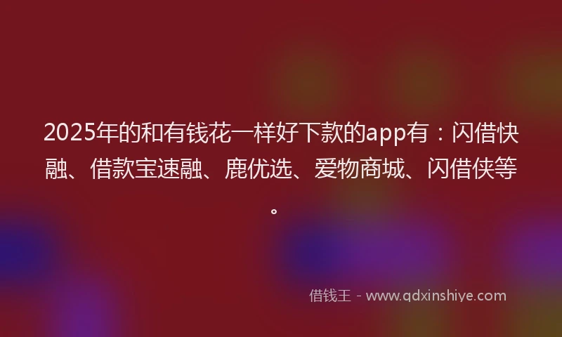 2025年的和有钱花一样好下款的app有：闪借快融、借款宝速融、鹿优选、爱物商城、闪借侠等。