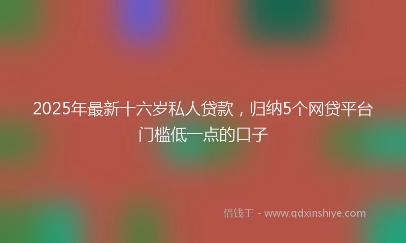 2025年最新十六岁私人贷款，归纳5个网贷平台门槛低一点的口子