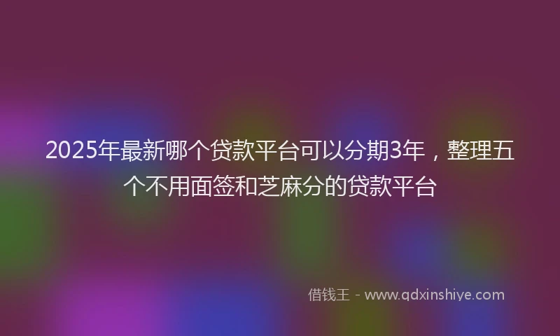 2025年最新哪个贷款平台可以分期3年，整理五个不用面签和芝麻分的贷款平台