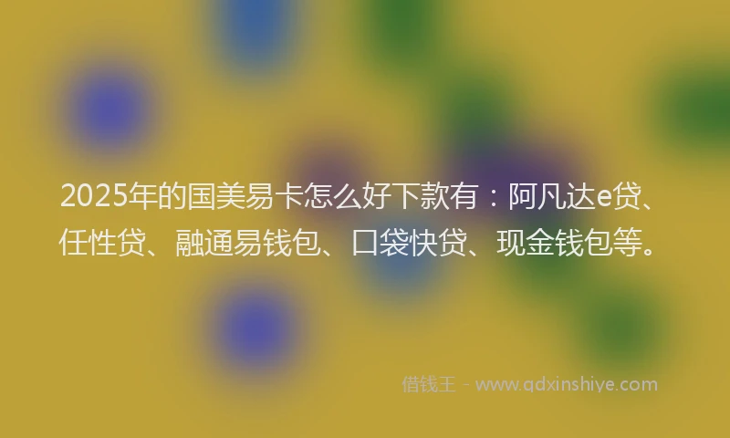 2025年的国美易卡怎么好下款有：阿凡达e贷、任性贷、融通易钱包、口袋快贷、现金钱包等。