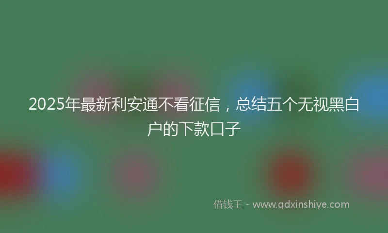 2025年最新利安通不看征信，总结五个无视黑白户的下款口子
