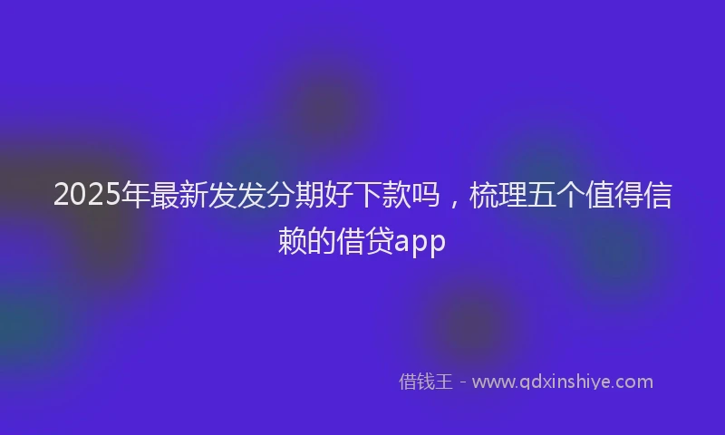 2025年最新发发分期好下款吗，梳理五个值得信赖的借贷app