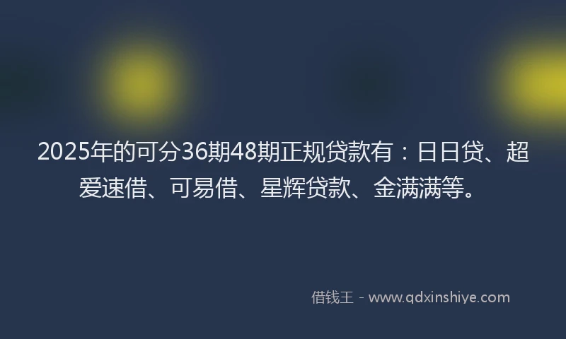 2025年的可分36期48期正规贷款有：日日贷、超爱速借、可易借、星辉贷款、金满满等。