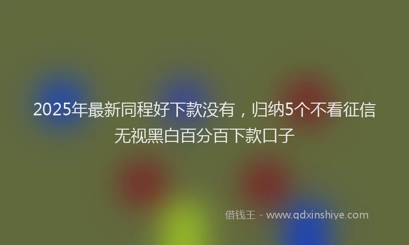 2025年最新同程好下款没有，归纳5个不看征信无视黑白百分百下款口子