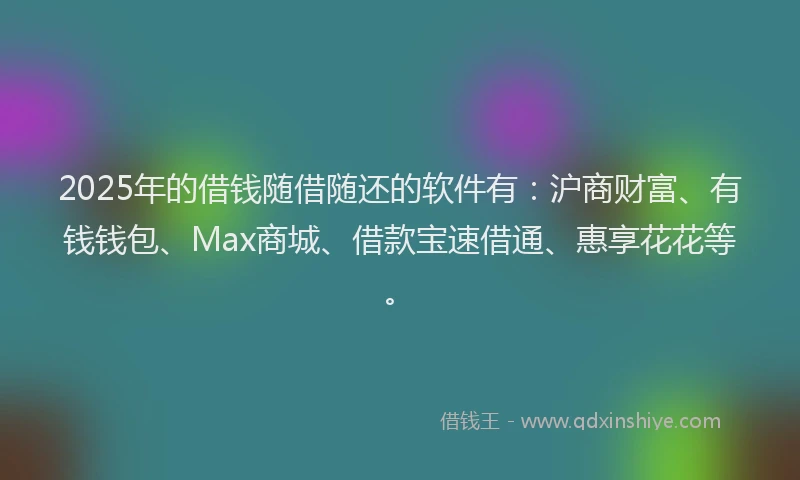 2025年的借钱随借随还的软件有：沪商财富、有钱钱包、Max商城、借款宝速借通、惠享花花等。